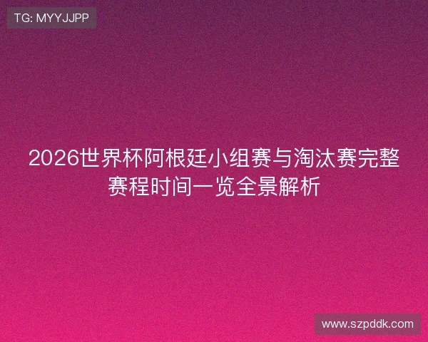 2026世界杯阿根廷小组赛与淘汰赛完整赛程时间一览全景解析