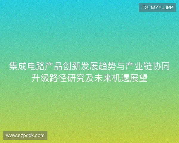 集成电路产品创新发展趋势与产业链协同升级路径研究及未来机遇展望